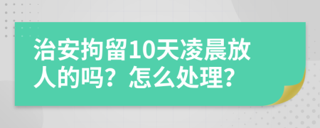 治安拘留10天凌晨放人的吗？怎么处理？