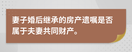 妻子婚后继承的房产遗嘱是否属于夫妻共同财产。