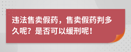 违法售卖假药，售卖假药判多久呢？是否可以缓刑呢！