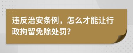 违反治安条例，怎么才能让行政拘留免除处罚？