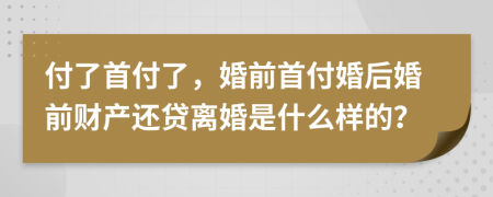 付了首付了，婚前首付婚后婚前财产还贷离婚是什么样的？