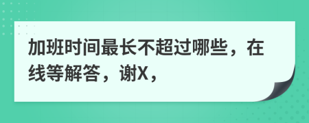 加班时间最长不超过哪些，在线等解答，谢X，