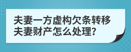 夫妻一方虚构欠条转移夫妻财产怎么处理？