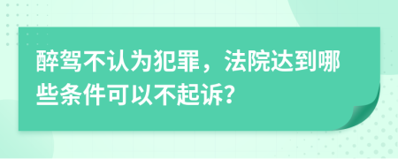 醉驾不认为犯罪，法院达到哪些条件可以不起诉？