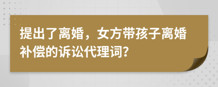 提出了离婚，女方带孩子离婚补偿的诉讼代理词？