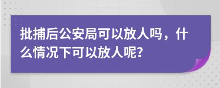 批捕后公安局可以放人吗，什么情况下可以放人呢？