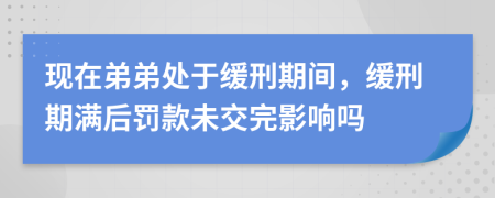 现在弟弟处于缓刑期间，缓刑期满后罚款未交完影响吗