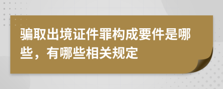 骗取出境证件罪构成要件是哪些，有哪些相关规定