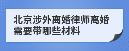 北京涉外离婚律师离婚需要带哪些材料