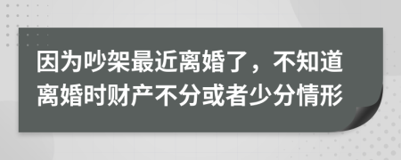 因为吵架最近离婚了，不知道离婚时财产不分或者少分情形