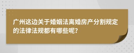 广州这边关于婚姻法离婚房产分割规定的法律法规都有哪些呢？