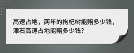高速占地，两年的枸杞树能赔多少钱，津石高速占地能赔多少钱?