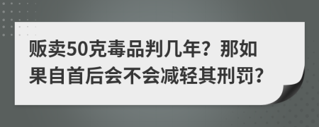 贩卖50克毒品判几年？那如果自首后会不会减轻其刑罚？