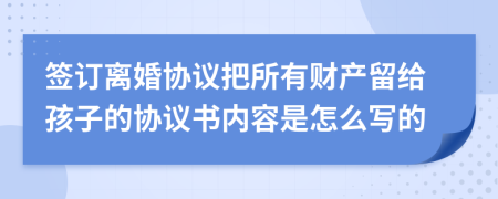 签订离婚协议把所有财产留给孩子的协议书内容是怎么写的