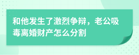 和他发生了激烈争辩，老公吸毒离婚财产怎么分割