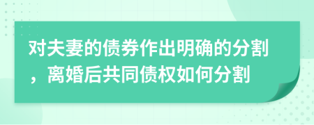 对夫妻的债券作出明确的分割，离婚后共同债权如何分割