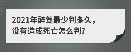 2021年醉驾最少判多久，没有造成死亡怎么判？