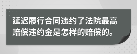 延迟履行合同违约了法院最高赔偿违约金是怎样的赔偿的。