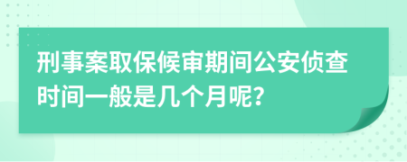 刑事案取保候审期间公安侦查时间一般是几个月呢？