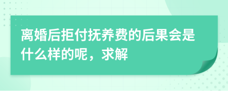 离婚后拒付抚养费的后果会是什么样的呢，求解