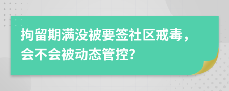 拘留期满没被要签社区戒毒，会不会被动态管控？