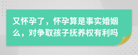 又怀孕了，怀孕算是事实婚姻么，对争取孩子抚养权有利吗