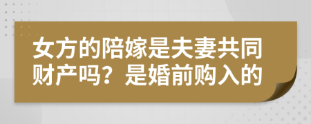 女方的陪嫁是夫妻共同财产吗？是婚前购入的