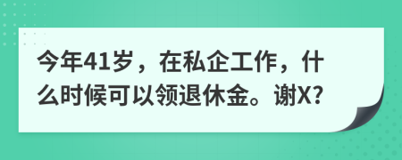 今年41岁，在私企工作，什么时候可以领退休金。谢X?