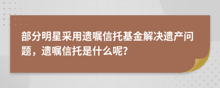 部分明星采用遗嘱信托基金解决遗产问题，遗嘱信托是什么呢？