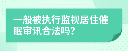 一般被执行监视居住催眠审讯合法吗？