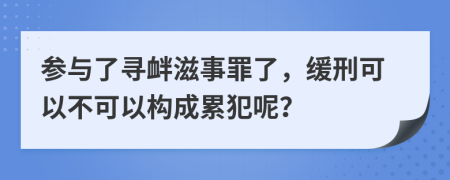 参与了寻衅滋事罪了，缓刑可以不可以构成累犯呢？