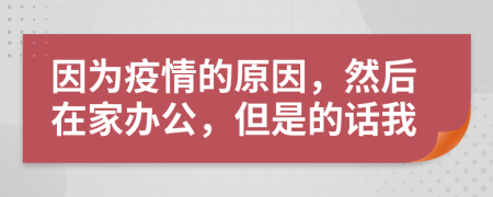 因为疫情的原因，然后在家办公，但是的话我