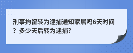 刑事拘留转为逮捕通知家属吗6天时间？多少天后转为逮捕？