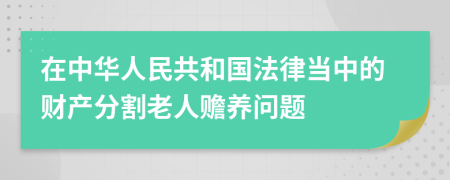 在中华人民共和国法律当中的财产分割老人赡养问题