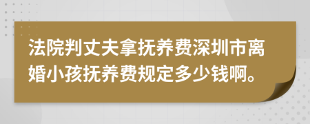 法院判丈夫拿抚养费深圳市离婚小孩抚养费规定多少钱啊。