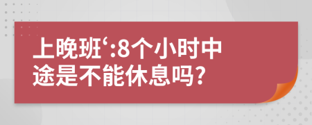 上晚班‘:8个小时中途是不能休息吗?