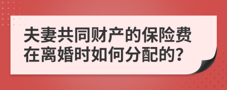 夫妻共同财产的保险费在离婚时如何分配的？