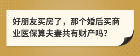 好朋友买房了，那个婚后买商业医保算夫妻共有财产吗？
