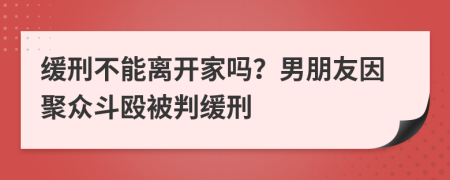 缓刑不能离开家吗？男朋友因聚众斗殴被判缓刑