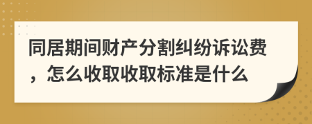 同居期间财产分割纠纷诉讼费，怎么收取收取标准是什么