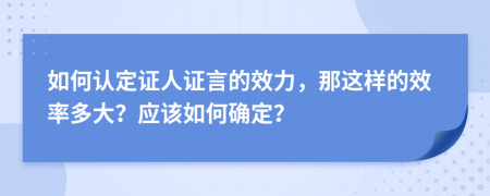 如何认定证人证言的效力，那这样的效率多大？应该如何确定？