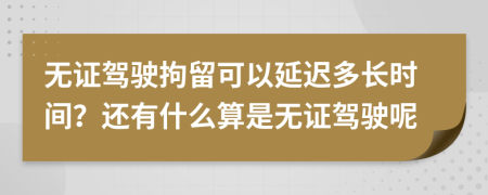 无证驾驶拘留可以延迟多长时间？还有什么算是无证驾驶呢