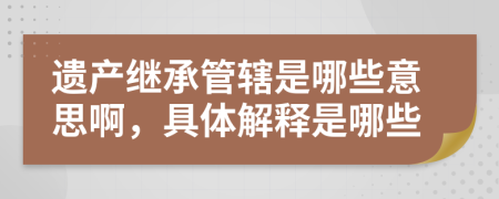 遗产继承管辖是哪些意思啊，具体解释是哪些