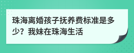 珠海离婚孩子抚养费标准是多少？我妹在珠海生活