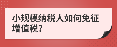 小规模纳税人如何免征增值税？
