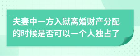 夫妻中一方入狱离婚财产分配的时候是否可以一个人独占了