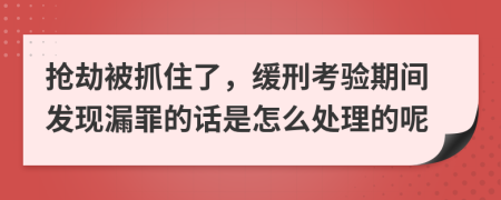 抢劫被抓住了，缓刑考验期间发现漏罪的话是怎么处理的呢