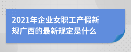 2021年企业女职工产假新规广西的最新规定是什么