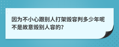 因为不小心跟别人打架毁容判多少年呢不是故意毁别人容的？