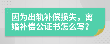 因为出轨补偿损失，离婚补偿公证书怎么写？